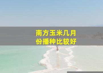 南方玉米几月份播种比较好