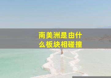 南美洲是由什么板块相碰撞