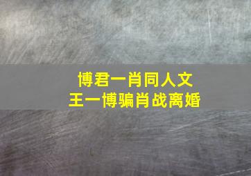 博君一肖同人文王一博骗肖战离婚