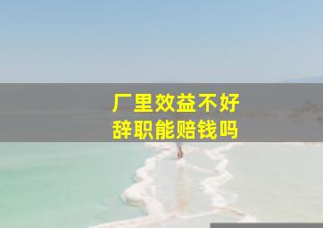 厂里效益不好辞职能赔钱吗