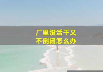 厂里没活干又不倒闭怎么办