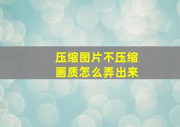 压缩图片不压缩画质怎么弄出来