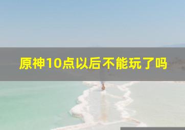 原神10点以后不能玩了吗