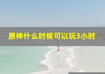 原神什么时候可以玩3小时