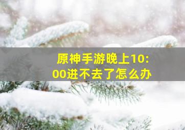 原神手游晚上10:00进不去了怎么办