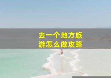 去一个地方旅游怎么做攻略