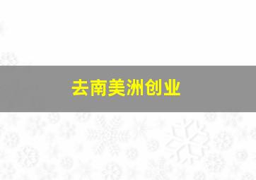 去南美洲创业