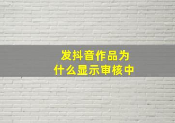 发抖音作品为什么显示审核中