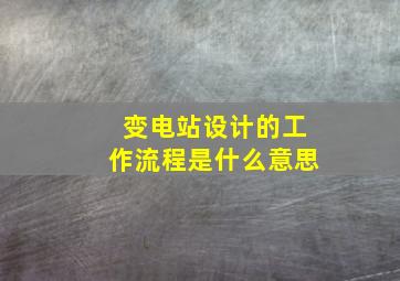 变电站设计的工作流程是什么意思