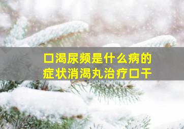 口渴尿频是什么病的症状消渴丸治疗口干