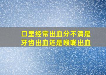 口里经常出血分不清是牙齿出血还是喉咙出血