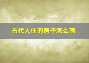 古代人住的房子怎么画