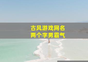 古风游戏网名两个字男霸气