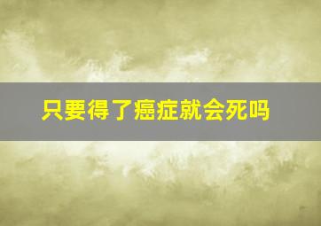 只要得了癌症就会死吗