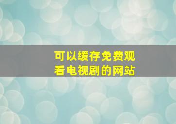 可以缓存免费观看电视剧的网站