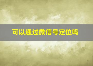 可以通过微信号定位吗