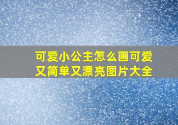 可爱小公主怎么画可爱又简单又漂亮图片大全