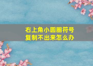 右上角小圆圈符号复制不出来怎么办