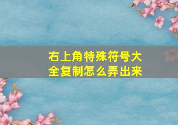 右上角特殊符号大全复制怎么弄出来