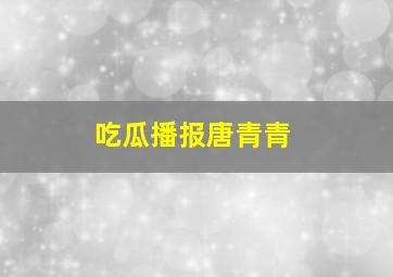 吃瓜播报唐青青