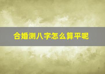 合婚测八字怎么算平呢