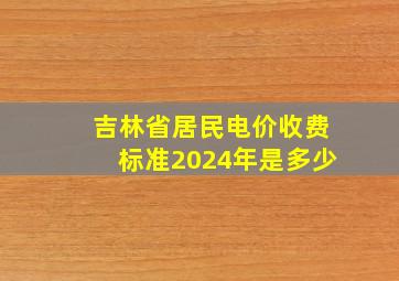 吉林省居民电价收费标准2024年是多少