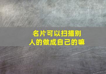 名片可以扫描别人的做成自己的嘛