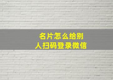 名片怎么给别人扫码登录微信