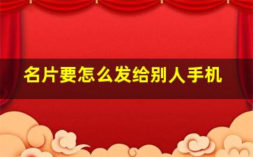 名片要怎么发给别人手机