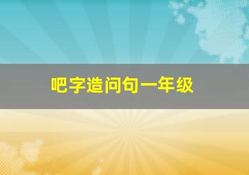 吧字造问句一年级