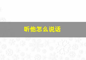 听他怎么说话