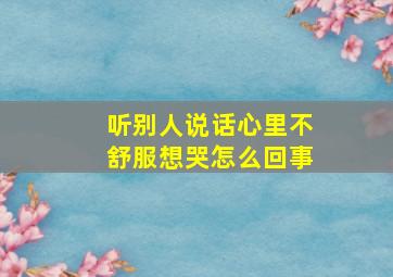 听别人说话心里不舒服想哭怎么回事