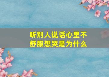 听别人说话心里不舒服想哭是为什么