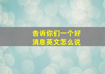 告诉你们一个好消息英文怎么说