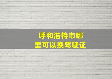 呼和浩特市哪里可以换驾驶证