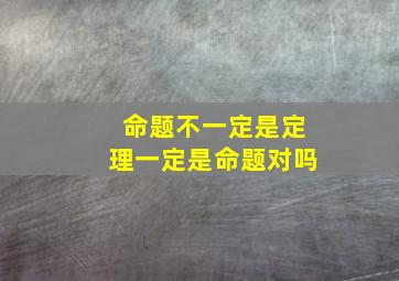 命题不一定是定理一定是命题对吗