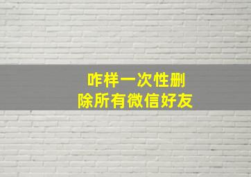 咋样一次性删除所有微信好友