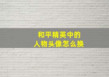 和平精英中的人物头像怎么换