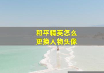 和平精英怎么更换人物头像