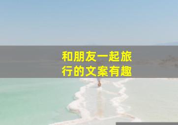 和朋友一起旅行的文案有趣