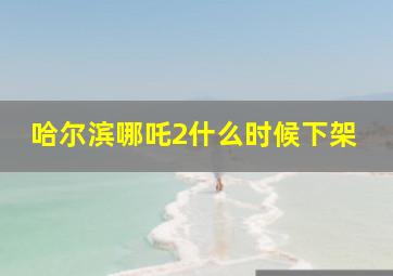 哈尔滨哪吒2什么时候下架