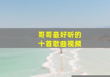 哥哥最好听的十首歌曲视频