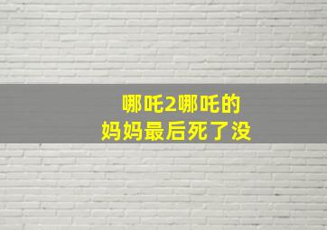 哪吒2哪吒的妈妈最后死了没