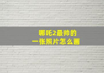 哪吒2最帅的一张照片怎么画