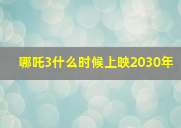 哪吒3什么时候上映2030年