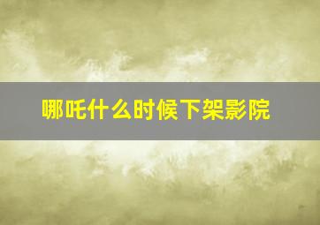 哪吒什么时候下架影院