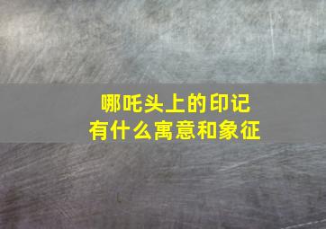 哪吒头上的印记有什么寓意和象征