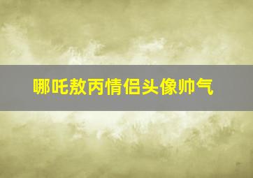 哪吒敖丙情侣头像帅气