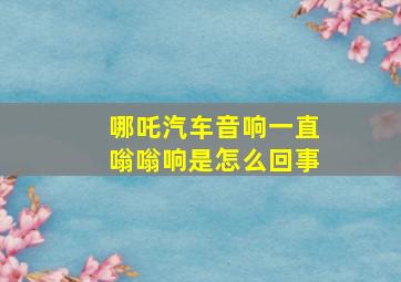 哪吒汽车音响一直嗡嗡响是怎么回事