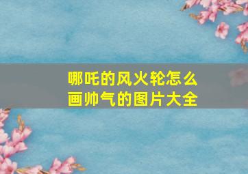 哪吒的风火轮怎么画帅气的图片大全